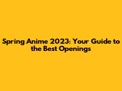 Spring Anime 2023: Your Guide to the Best Openings