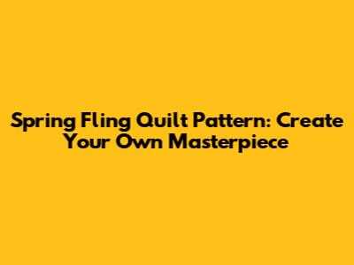 Spring Fling Quilt Pattern: Create Your Own Masterpiece