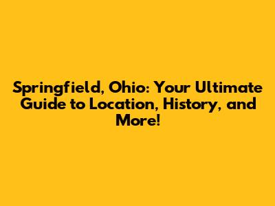 Springfield, Ohio: Your Ultimate Guide to Location, History, and More!