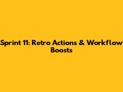 Sprint 11: Retro Actions & Workflow Boosts