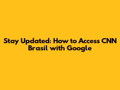 Stay Updated: How to Access CNN Brasil with Google