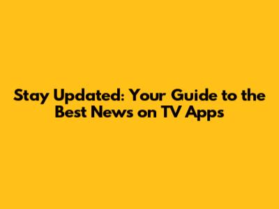 Stay Updated: Your Guide to the Best News on TV Apps