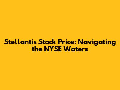 Stellantis Stock Price: Navigating the NYSE Waters