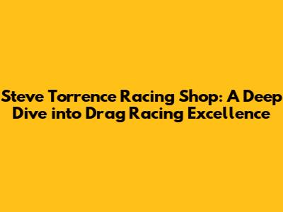 Steve Torrence Racing Shop: A Deep Dive into Drag Racing Excellence