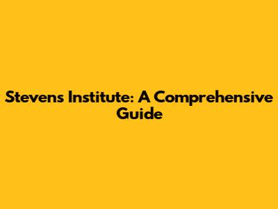 Stevens Institute: A Comprehensive Guide