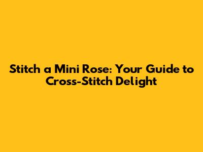 Stitch a Mini Rose: Your Guide to Cross-Stitch Delight