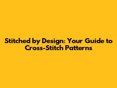 Stitched by Design: Your Guide to Cross-Stitch Patterns