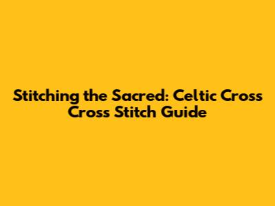 Stitching the Sacred: Celtic Cross Cross Stitch Guide