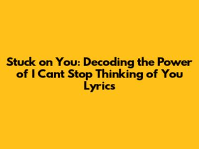 Stuck on You: Decoding the Power of 'I Can't Stop Thinking of You' Lyrics