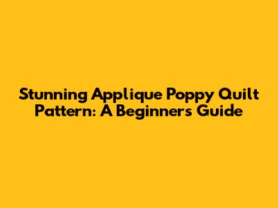 Stunning Applique Poppy Quilt Pattern: A Beginner's Guide
