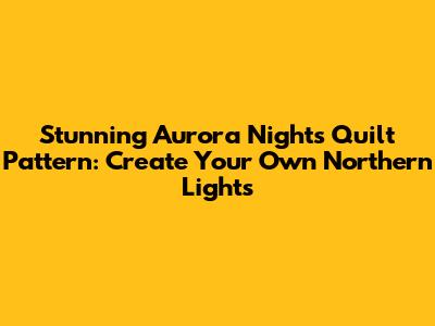 Stunning Aurora Nights Quilt Pattern: Create Your Own Northern Lights