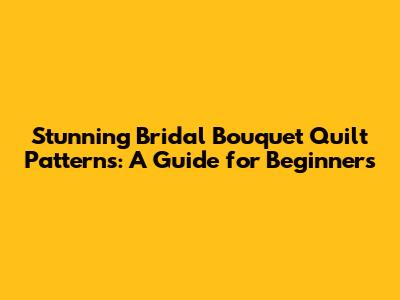 Stunning Bridal Bouquet Quilt Patterns: A Guide for Beginners