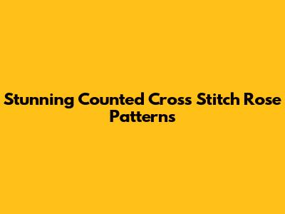 Stunning Counted Cross Stitch Rose Patterns