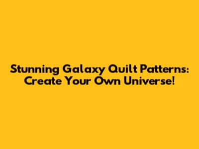 Stunning Galaxy Quilt Patterns: Create Your Own Universe!