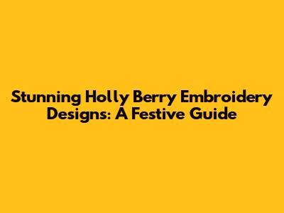 Stunning Holly Berry Embroidery Designs: A Festive Guide