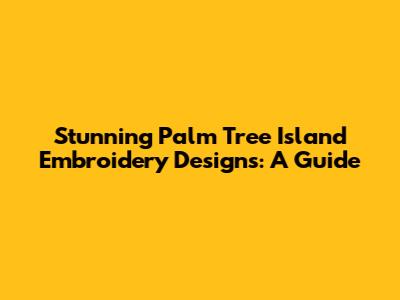Stunning Palm Tree Island Embroidery Designs: A Guide