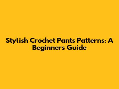 Stylish Crochet Pants Patterns: A Beginner's Guide