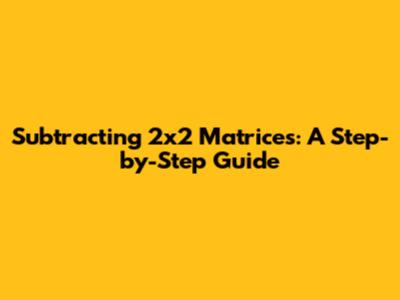 Subtracting 2x2 Matrices: A Step-by-Step Guide