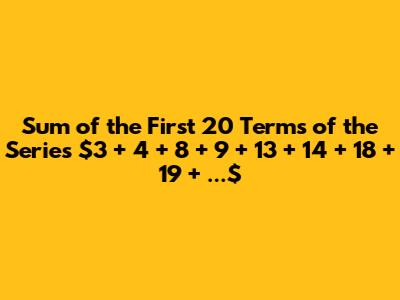 Sum of the First 20 Terms of the Series $3 + 4 + 8 + 9 + 13 + 14 + 18 + 19 + ...$