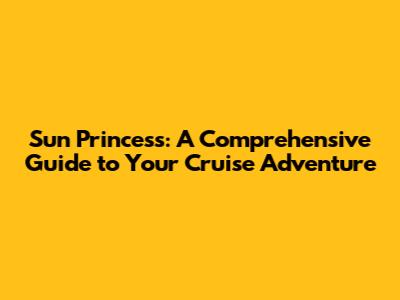 Sun Princess: A Comprehensive Guide to Your Cruise Adventure