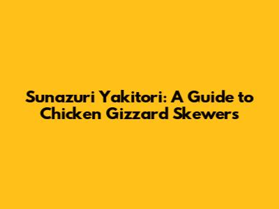 Sunazuri Yakitori: A Guide to Chicken Gizzard Skewers