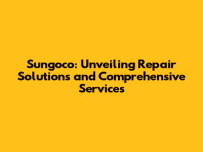 Sungoco: Unveiling Repair Solutions and Comprehensive Services
