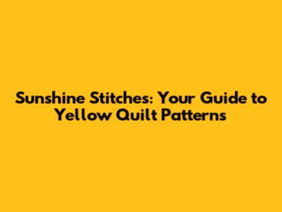 Sunshine Stitches: Your Guide to Yellow Quilt Patterns