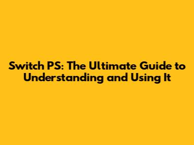Switch PS: The Ultimate Guide to Understanding and Using It
