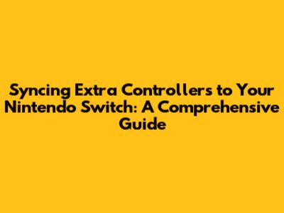 Syncing Extra Controllers to Your Nintendo Switch: A Comprehensive Guide