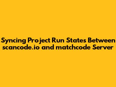 Syncing Project Run States Between scancode.io and matchcode Server