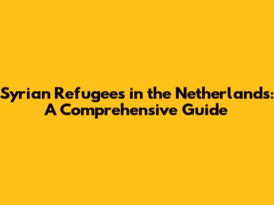 Syrian Refugees in the Netherlands: A Comprehensive Guide