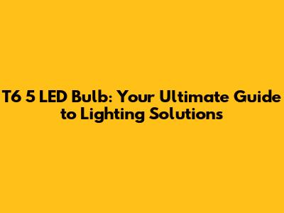 T6 5 LED Bulb: Your Ultimate Guide to Lighting Solutions
