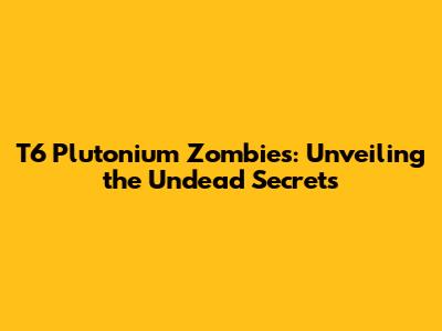 T6 Plutonium Zombies: Unveiling the Undead Secrets