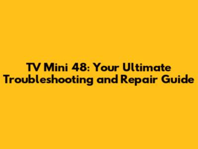 TV Mini 48: Your Ultimate Troubleshooting and Repair Guide