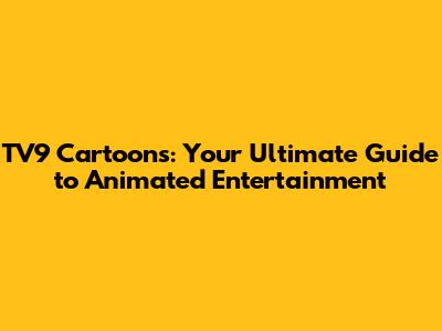 TV9 Cartoons: Your Ultimate Guide to Animated Entertainment