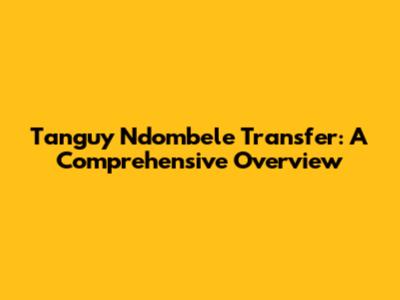 Tanguy Ndombele Transfer: A Comprehensive Overview