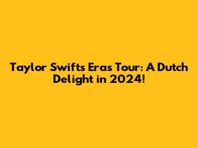 Taylor Swift's Eras Tour: A Dutch Delight in 2024!