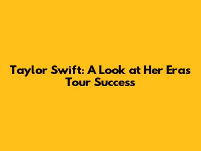 Taylor Swift: A Look at Her Eras Tour Success