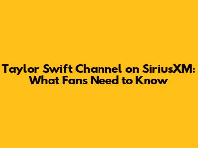 Taylor Swift Channel on SiriusXM: What Fans Need to Know