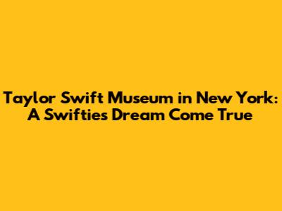 Taylor Swift Museum in New York: A Swiftie's Dream Come True