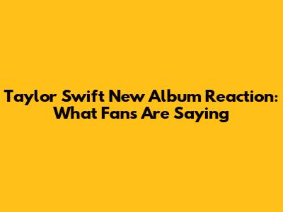 Taylor Swift New Album Reaction: What Fans Are Saying