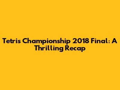 Tetris Championship 2018 Final: A Thrilling Recap