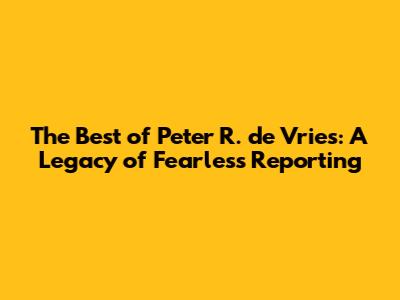 The Best of Peter R. de Vries: A Legacy of Fearless Reporting