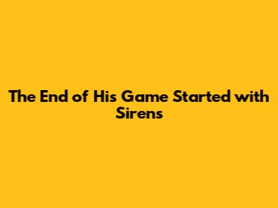 The End of His Game Started with Sirens