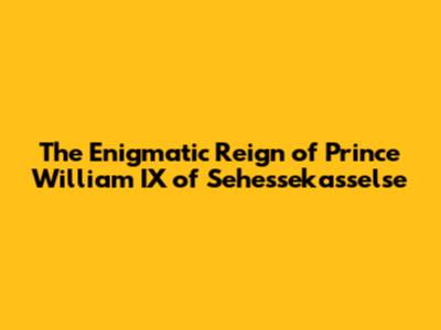 The Enigmatic Reign of Prince William IX of Sehessekasselse