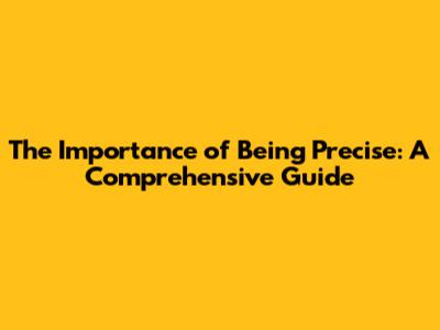 The Importance of Being Precise: A Comprehensive Guide
