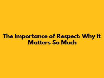 The Importance of Respect: Why It Matters So Much