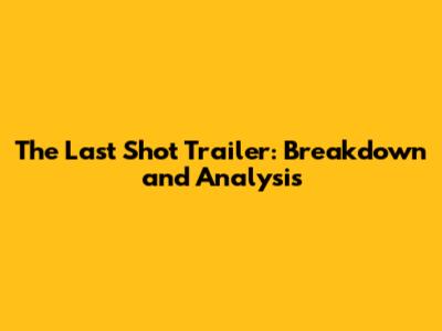 The Last Shot Trailer: Breakdown and Analysis