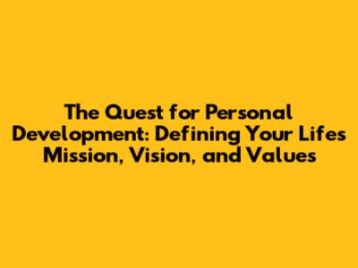 The Quest for Personal Development: Defining Your Life's Mission, Vision, and Values