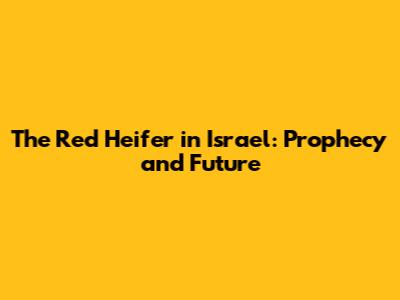 The Red Heifer in Israel: Prophecy and Future